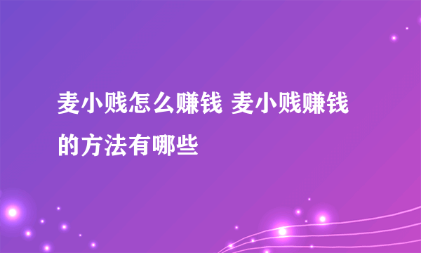 麦小贱怎么赚钱 麦小贱赚钱的方法有哪些