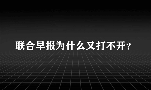 联合早报为什么又打不开？