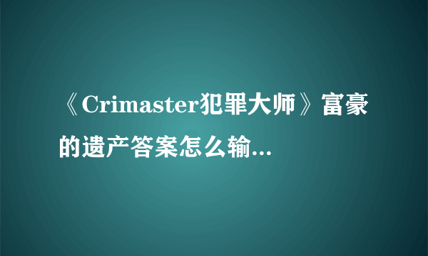 《Crimaster犯罪大师》富豪的遗产答案怎么输入 富豪的遗产答案攻略