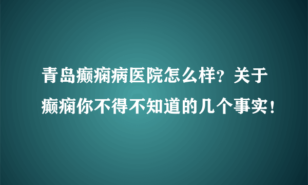 青岛癫痫病医院怎么样？关于癫痫你不得不知道的几个事实！