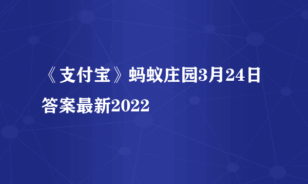 《支付宝》蚂蚁庄园3月24日答案最新2022