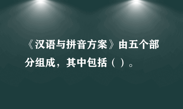 《汉语与拼音方案》由五个部分组成，其中包括（）。