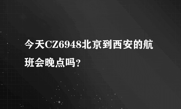 今天CZ6948北京到西安的航班会晚点吗？