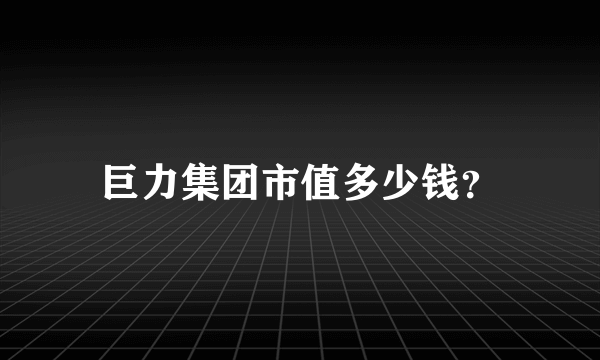 巨力集团市值多少钱？