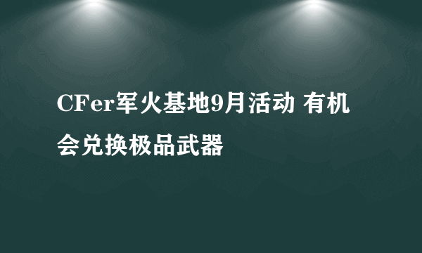 CFer军火基地9月活动 有机会兑换极品武器