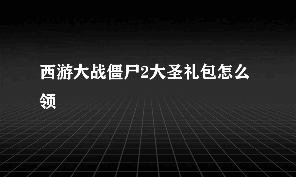 西游大战僵尸2大圣礼包怎么领