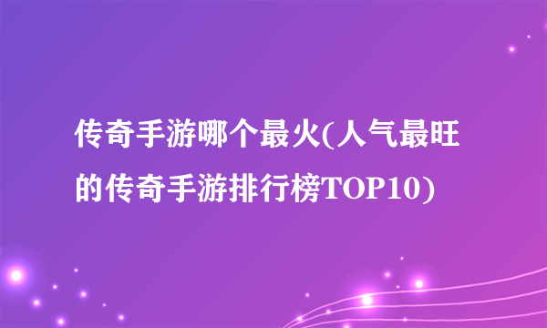 传奇手游哪个最火(人气最旺的传奇手游排行榜TOP10)