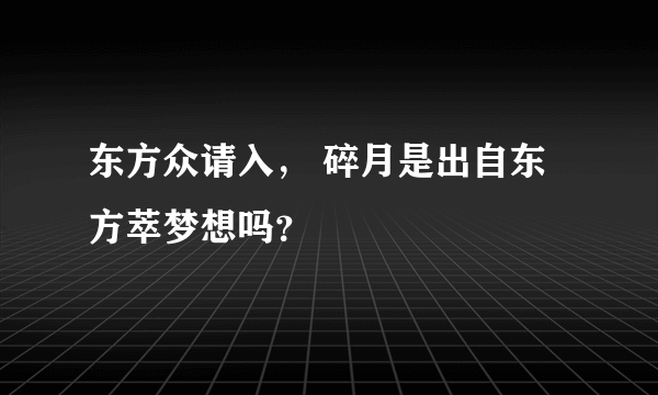 东方众请入， 碎月是出自东方萃梦想吗？