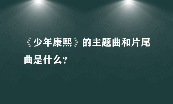 《少年康熙》的主题曲和片尾曲是什么？