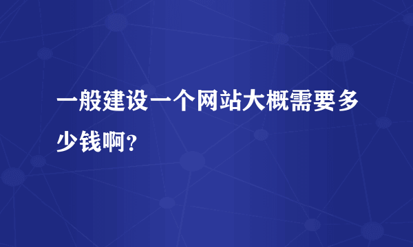 一般建设一个网站大概需要多少钱啊？