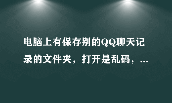 电脑上有保存别的QQ聊天记录的文件夹，打开是乱码，要怎么转换？？求高手。谢谢