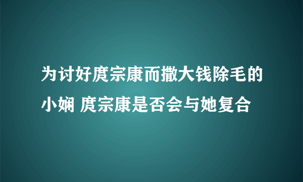 为讨好庹宗康而撒大钱除毛的小娴 庹宗康是否会与她复合