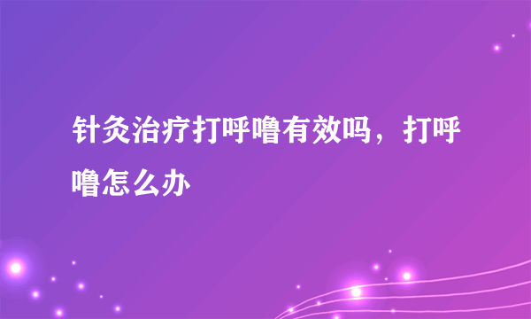 针灸治疗打呼噜有效吗，打呼噜怎么办