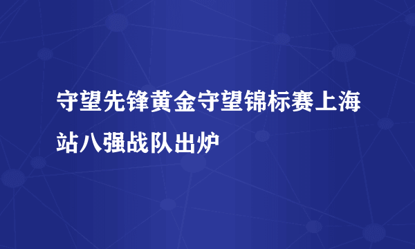 守望先锋黄金守望锦标赛上海站八强战队出炉