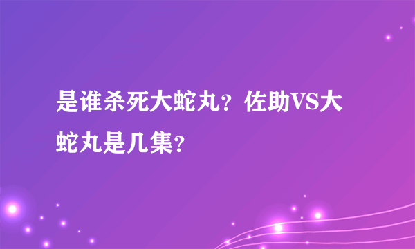 是谁杀死大蛇丸？佐助VS大蛇丸是几集？