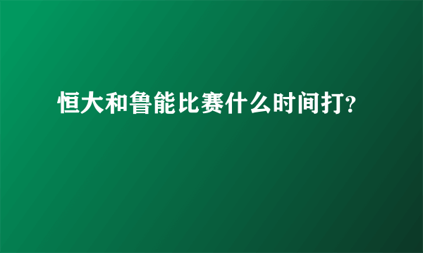 恒大和鲁能比赛什么时间打？