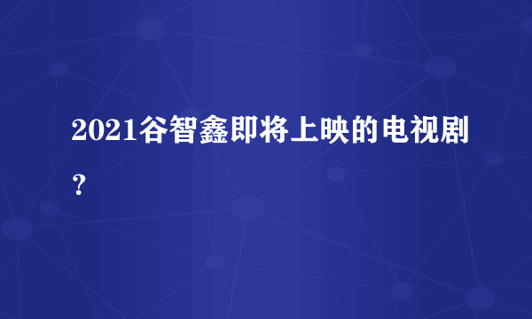 2021谷智鑫即将上映的电视剧？