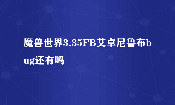 魔兽世界3.35FB艾卓尼鲁布bug还有吗