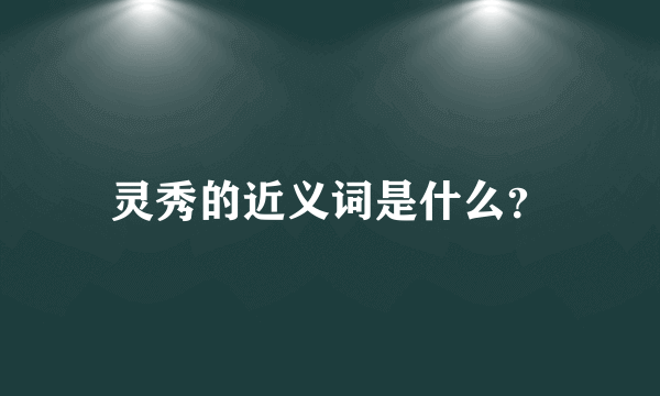 灵秀的近义词是什么？