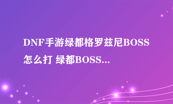 DNF手游绿都格罗兹尼BOSS怎么打 绿都BOSS打法技巧攻略