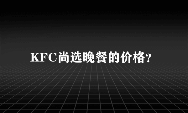 KFC尚选晚餐的价格？