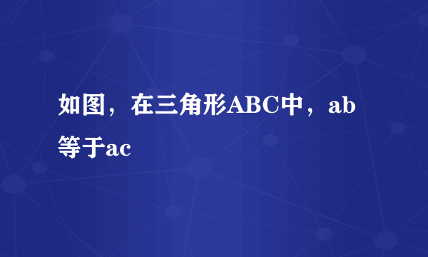 如图，在三角形ABC中，ab等于ac