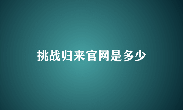 挑战归来官网是多少