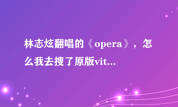 林志炫翻唱的《opera》，怎么我去搜了原版vitas唱的跟林志炫的不一样，都不是同一首歌~！