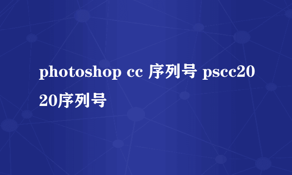 photoshop cc 序列号 pscc2020序列号