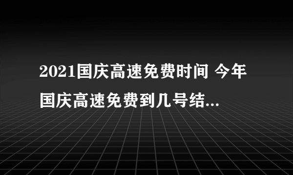 2021国庆高速免费时间 今年国庆高速免费到几号结束2021