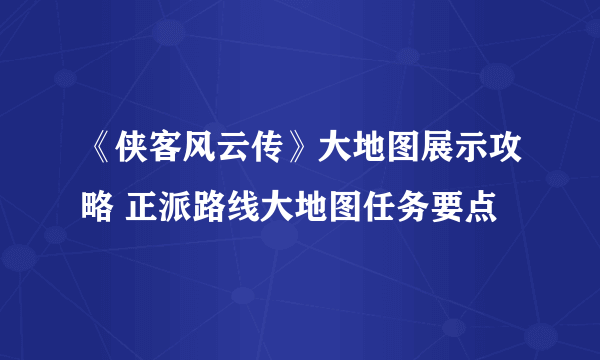 《侠客风云传》大地图展示攻略 正派路线大地图任务要点