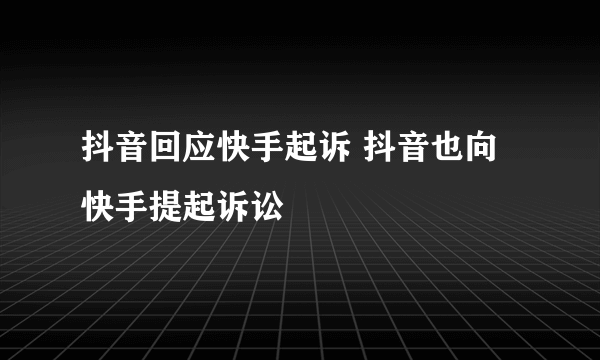 抖音回应快手起诉 抖音也向快手提起诉讼