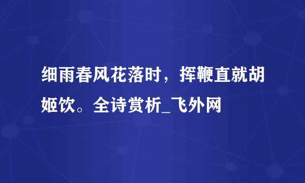 细雨春风花落时，挥鞭直就胡姬饮。全诗赏析_飞外网