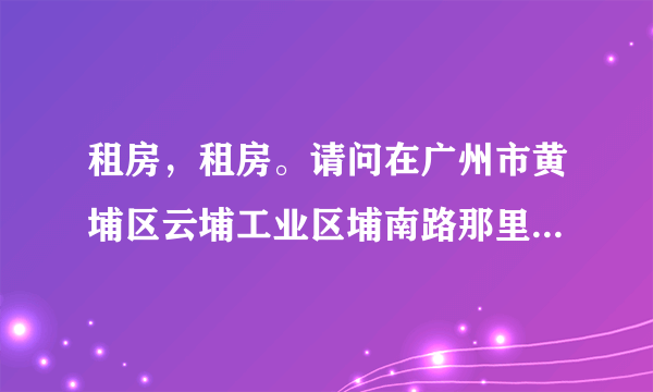 租房，租房。请问在广州市黄埔区云埔工业区埔南路那里工作，可以租房在哪里？