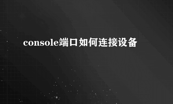 console端口如何连接设备