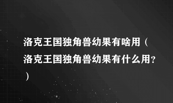 洛克王国独角兽幼果有啥用（洛克王国独角兽幼果有什么用？）