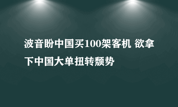 波音盼中国买100架客机 欲拿下中国大单扭转颓势