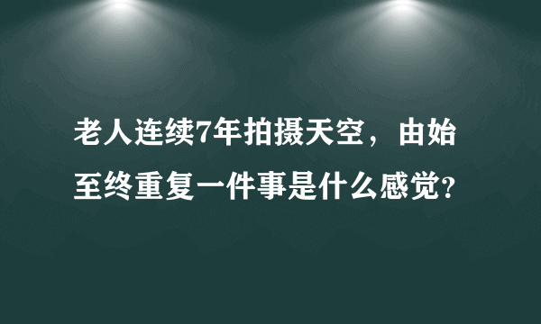 老人连续7年拍摄天空，由始至终重复一件事是什么感觉？