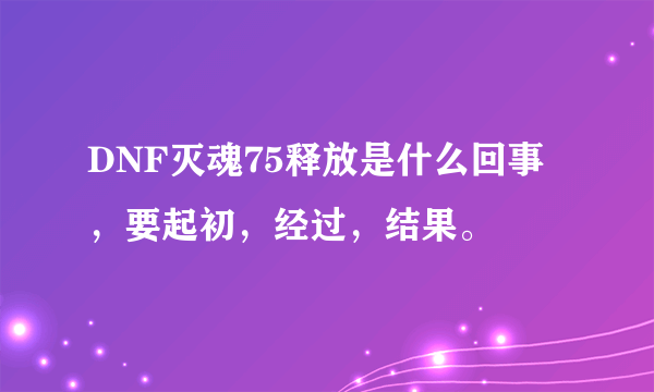 DNF灭魂75释放是什么回事，要起初，经过，结果。