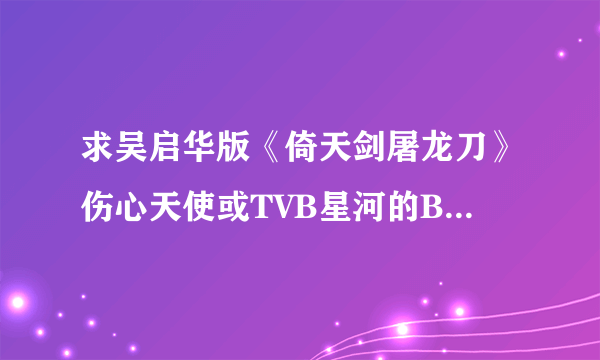 求吴启华版《倚天剑屠龙刀》伤心天使或TVB星河的BT种子，在线HI等。