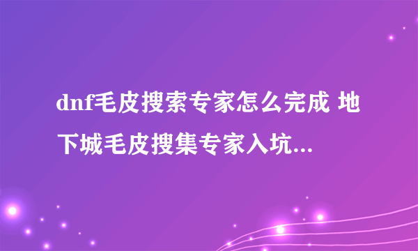 dnf毛皮搜索专家怎么完成 地下城毛皮搜集专家入坑全方位玩法