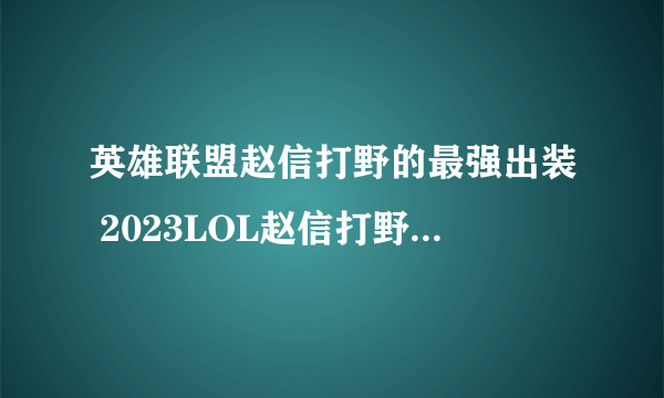 英雄联盟赵信打野的最强出装 2023LOL赵信打野最强出装顺序推荐