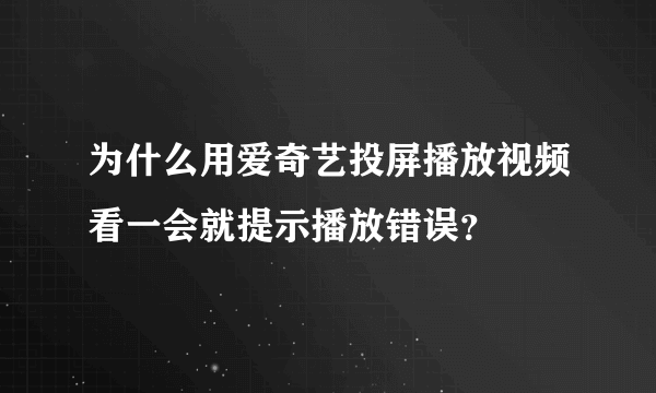 为什么用爱奇艺投屏播放视频看一会就提示播放错误？