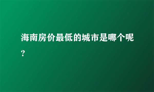 海南房价最低的城市是哪个呢？