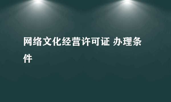 网络文化经营许可证 办理条件