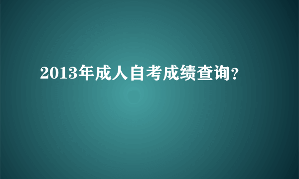 2013年成人自考成绩查询？