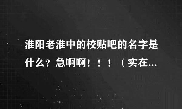 淮阳老淮中的校贴吧的名字是什么？急啊啊！！！（实在是没分了...)