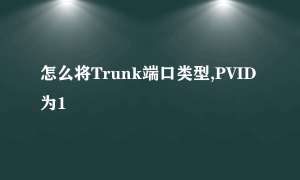 怎么将Trunk端口类型,PVID为1