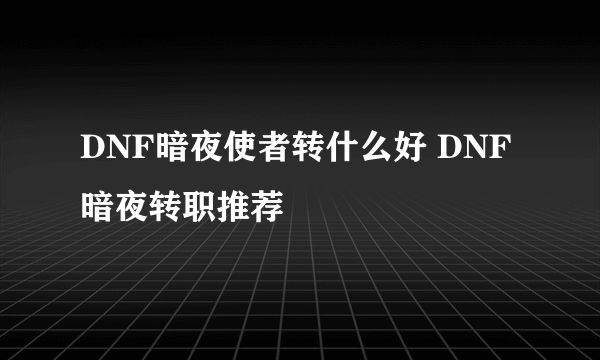 DNF暗夜使者转什么好 DNF暗夜转职推荐