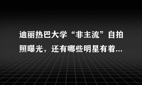 迪丽热巴大学“非主流”自拍照曝光，还有哪些明星有着“非主流”的过去？